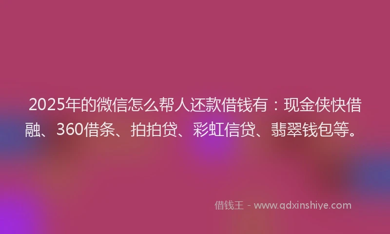2025年的微信怎么帮人还款借钱有：现金侠快借融、360借条、拍拍贷、彩虹信贷、翡翠钱包等。