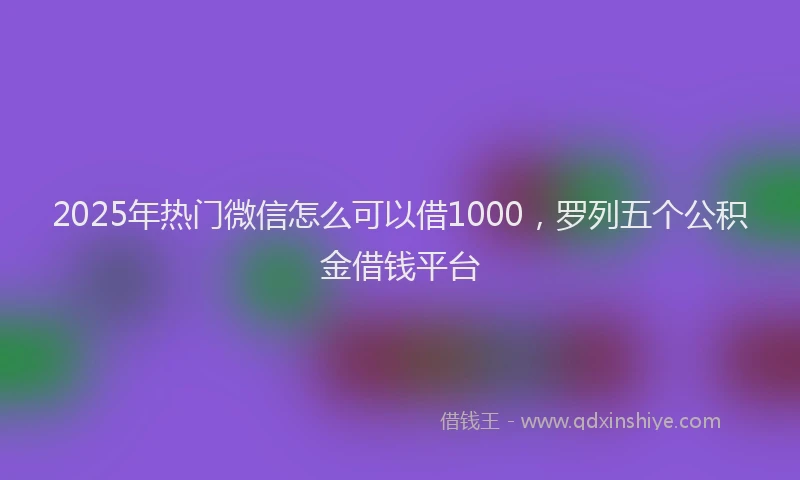 2025年热门微信怎么可以借1000，罗列五个公积金借钱平台