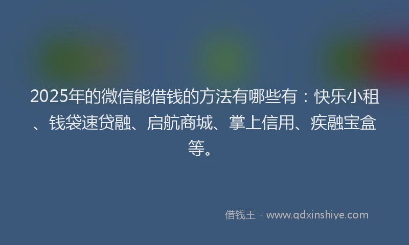 2025年的微信能借钱的方法有哪些有：快乐小租、钱袋速贷融、启航商城、掌上信用、疾融宝盒等。