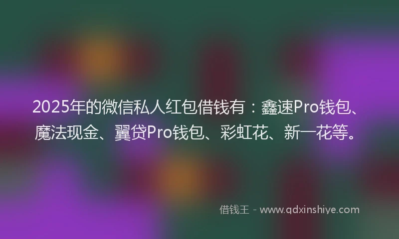 2025年的微信私人红包借钱有：鑫速Pro钱包、魔法现金、翼贷Pro钱包、彩虹花、新一花等。