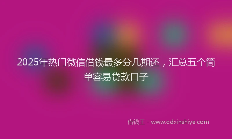 2025年热门微信借钱最多分几期还，汇总五个简单容易贷款口子