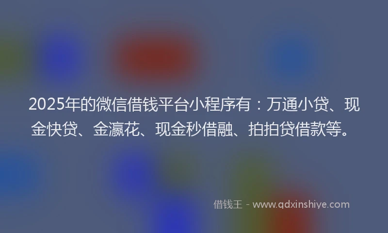 2025年的微信借钱平台小程序有：万通小贷、现金快贷、金瀛花、现金秒借融、拍拍贷借款等。