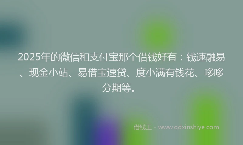 2025年的微信和支付宝那个借钱好有：钱速融易、现金小站、易借宝速贷、度小满有钱花、哆哆分期等。