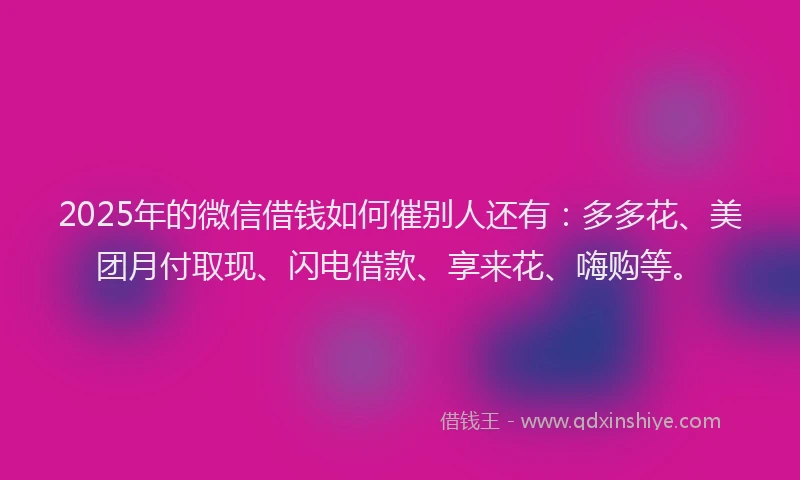 2025年的微信借钱如何催别人还有：多多花、美团月付取现、闪电借款、享来花、嗨购等。