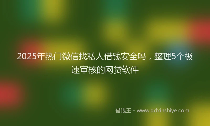 2025年热门微信找私人借钱安全吗，整理5个极速审核的网贷软件