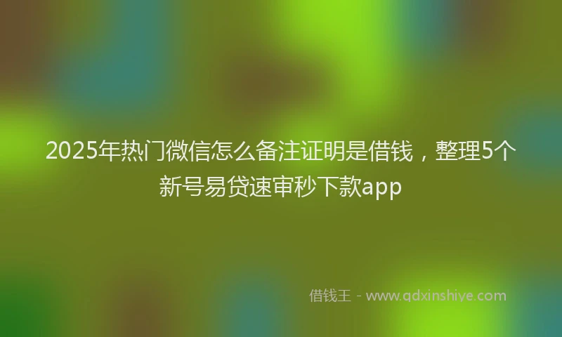 2025年热门微信怎么备注证明是借钱，整理5个新号易贷速审秒下款app