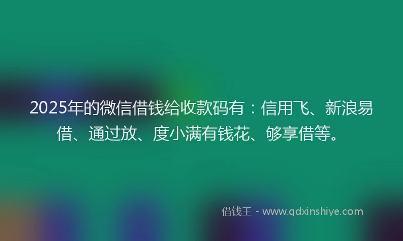2025年的微信借钱给收款码有：信用飞、新浪易借、通过放、度小满有钱花、够享借等。