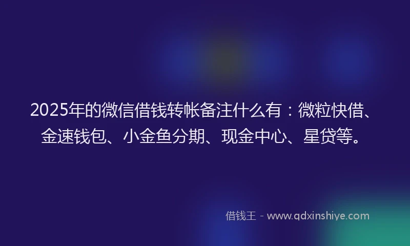 2025年的微信借钱转帐备注什么有：微粒快借、金速钱包、小金鱼分期、现金中心、星贷等。