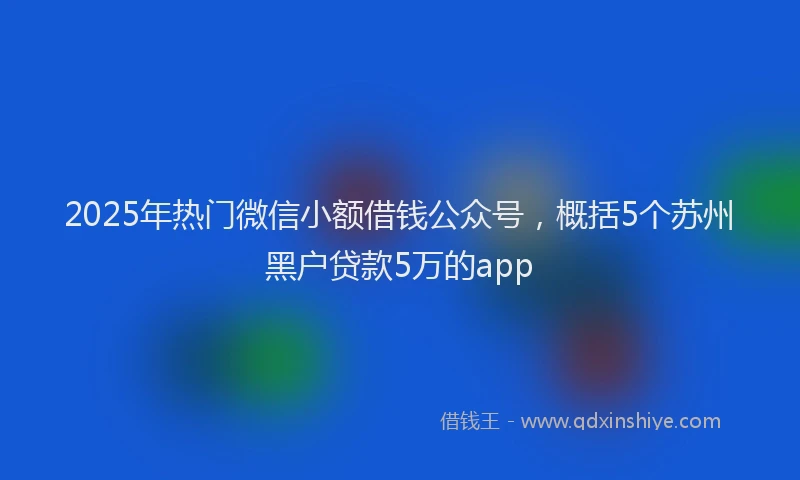 2025年热门微信小额借钱公众号，概括5个苏州黑户贷款5万的app