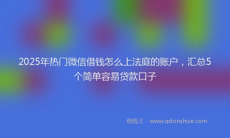 2025年热门微信借钱怎么上法庭的账户，汇总5个简单容易贷款口子