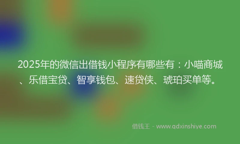 2025年的微信出借钱小程序有哪些有：小喵商城、乐借宝贷、智享钱包、速贷侠、琥珀买单等。