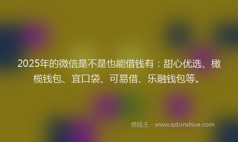 2025年的微信是不是也能借钱有：甜心优选、橄榄钱包、宜口袋、可易借、乐融钱包等。