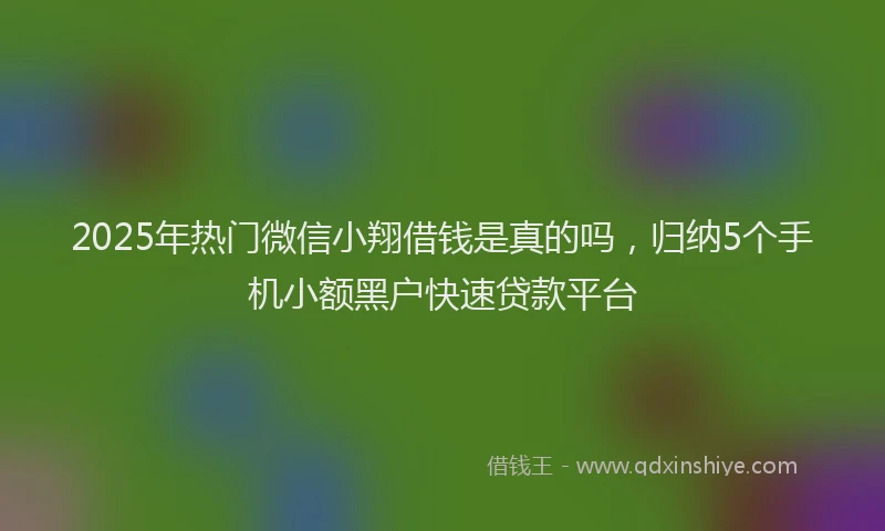 2025年热门微信小翔借钱是真的吗，归纳5个手机小额黑户快速贷款平台