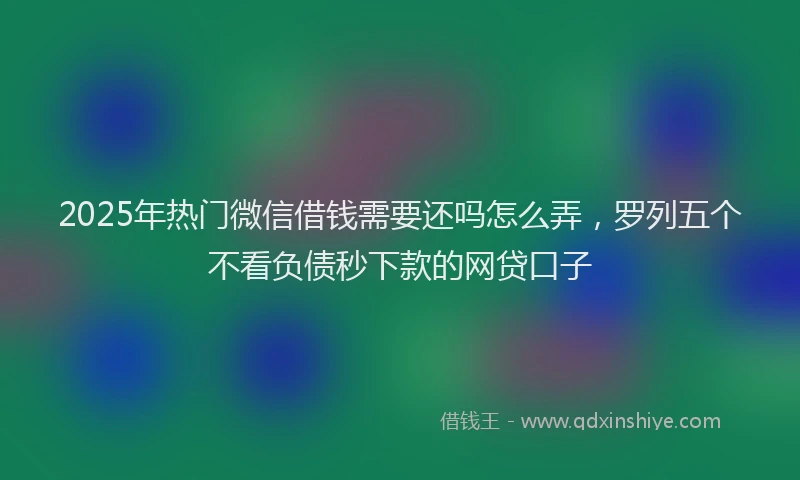 2025年热门微信借钱需要还吗怎么弄，罗列五个不看负债秒下款的网贷口子