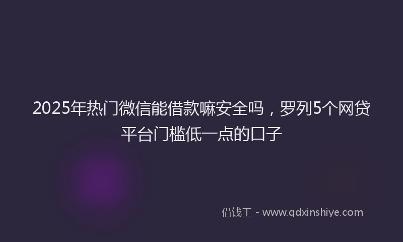 2025年热门微信能借款嘛安全吗，罗列5个网贷平台门槛低一点的口子
