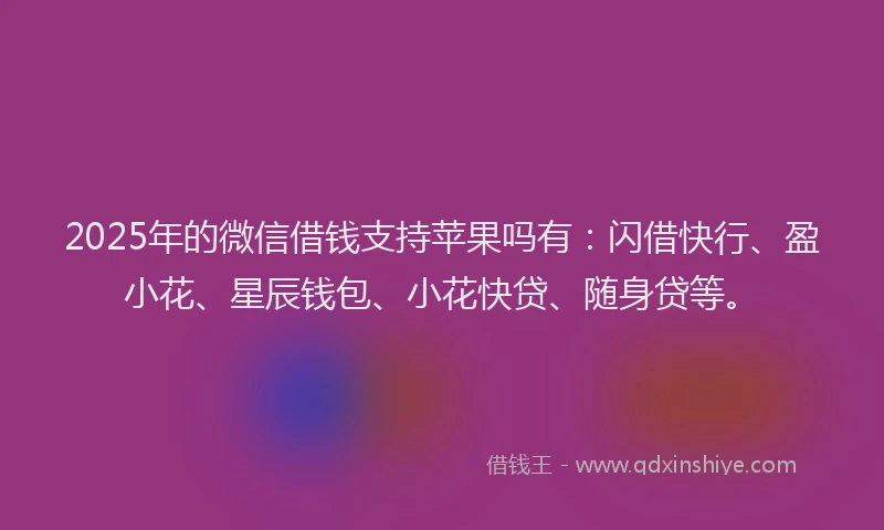 2025年的微信借钱支持苹果吗有：闪借快行、盈小花、星辰钱包、小花快贷、随身贷等。