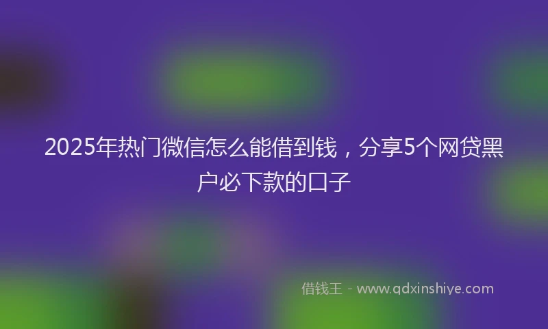 2025年热门微信怎么能借到钱，分享5个网贷黑户必下款的口子