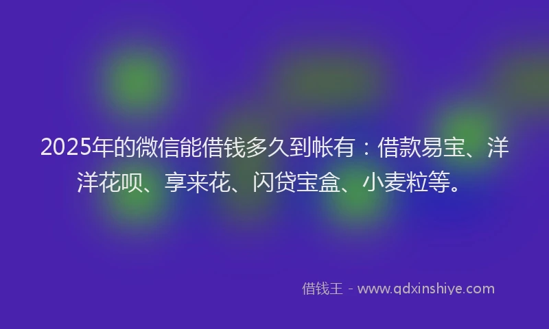 2025年的微信能借钱多久到帐有：借款易宝、洋洋花呗、享来花、闪贷宝盒、小麦粒等。