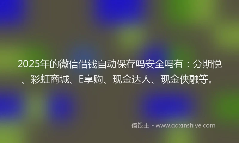2025年的微信借钱自动保存吗安全吗有：分期悦、彩虹商城、E享购、现金达人、现金侠融等。