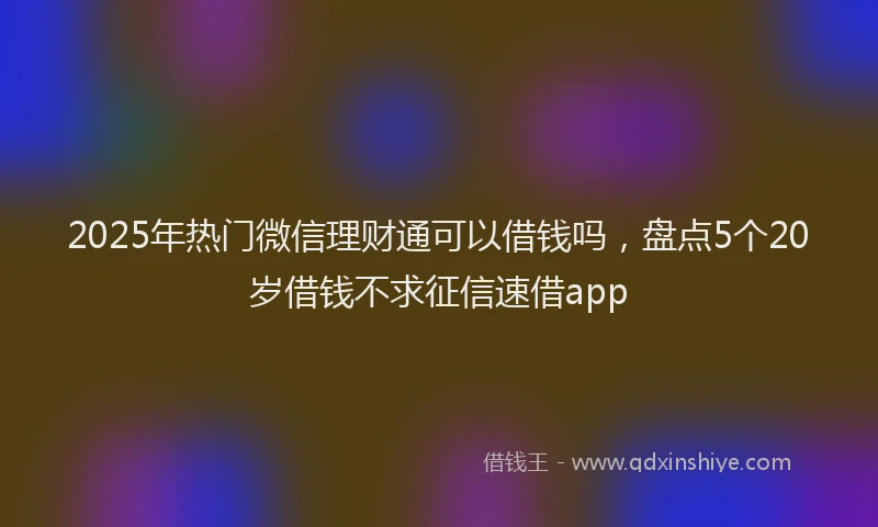 2025年热门微信理财通可以借钱吗，盘点5个20岁借钱不求征信速借app