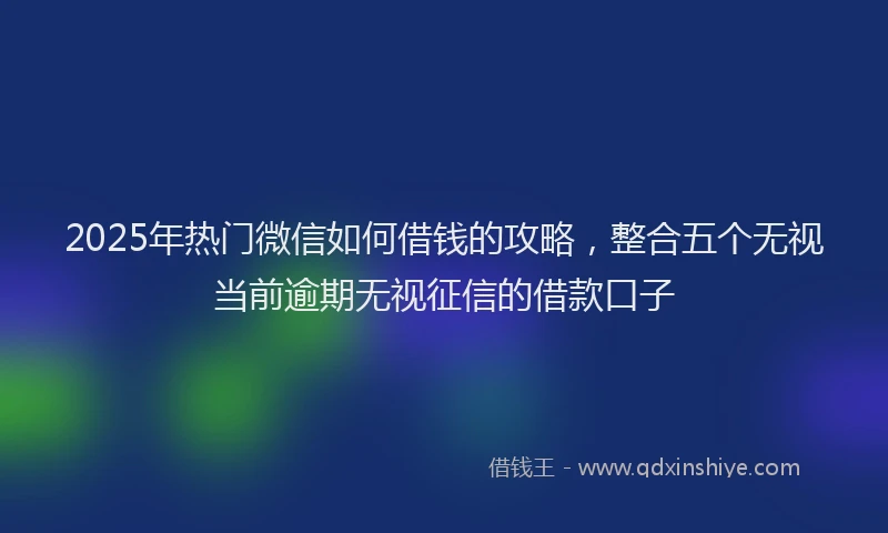 2025年热门微信如何借钱的攻略，整合五个无视当前逾期无视征信的借款口子