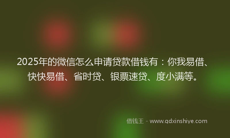 2025年的微信怎么申请贷款借钱有：你我易借、快快易借、省时贷、银票速贷、度小满等。