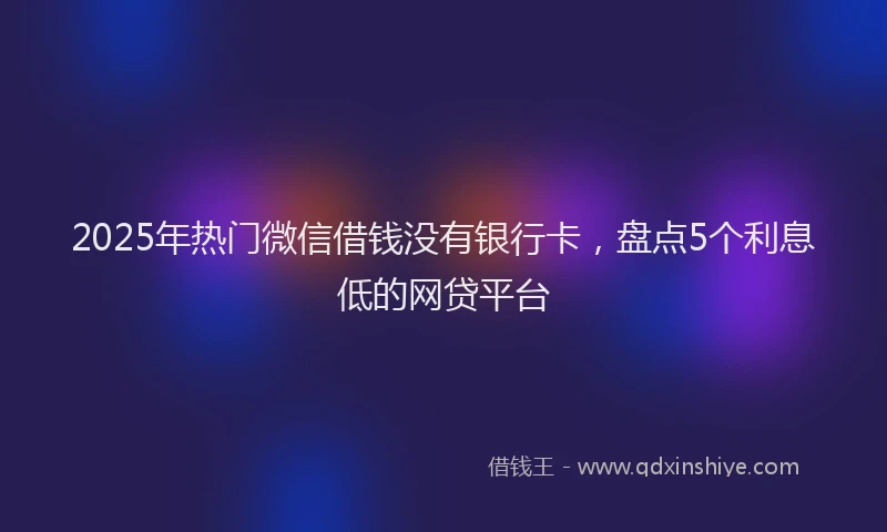2025年热门微信借钱没有银行卡，盘点5个利息低的网贷平台