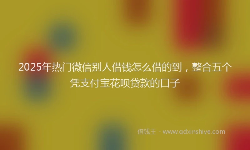 2025年热门微信别人借钱怎么借的到，整合五个凭支付宝花呗贷款的口子