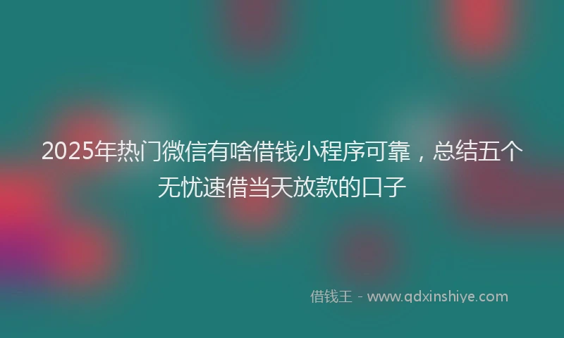 2025年热门微信有啥借钱小程序可靠，总结五个无忧速借当天放款的口子