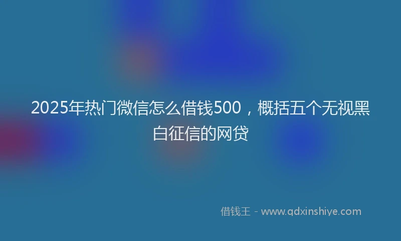 2025年热门微信怎么借钱500，概括五个无视黑白征信的网贷