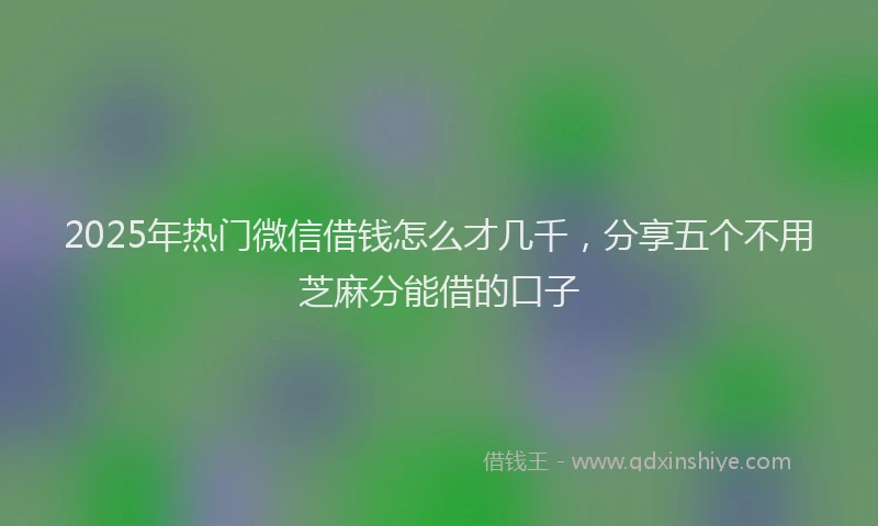 2025年热门微信借钱怎么才几千，分享五个不用芝麻分能借的口子