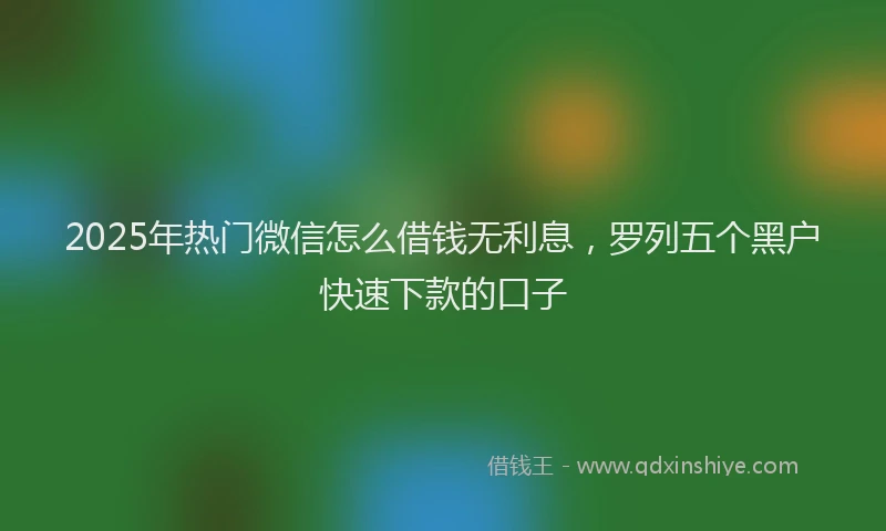 2025年热门微信怎么借钱无利息，罗列五个黑户快速下款的口子