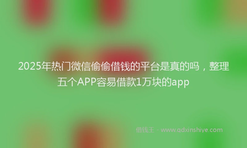 2025年热门微信偷偷借钱的平台是真的吗，整理五个APP容易借款1万块的app