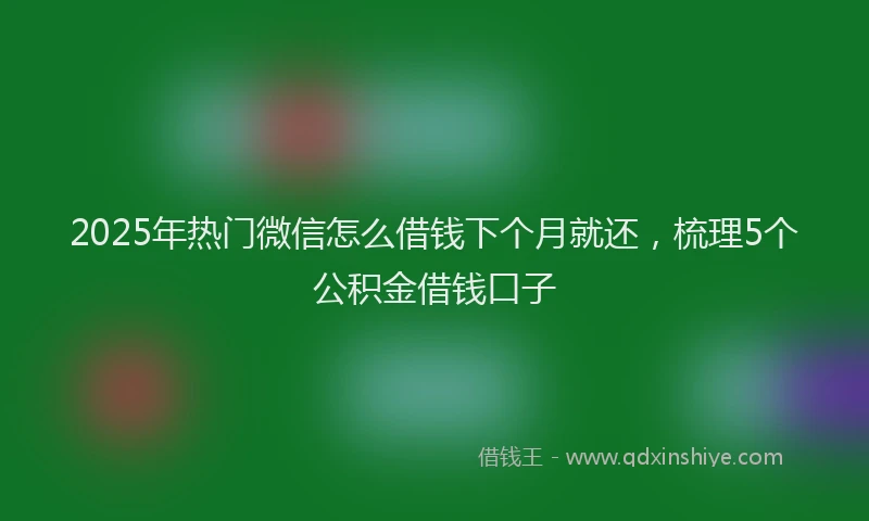 2025年热门微信怎么借钱下个月就还，梳理5个公积金借钱口子