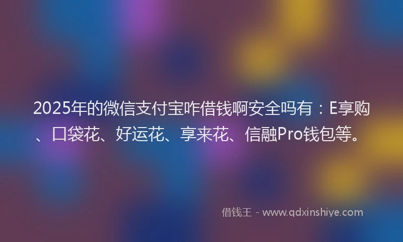 2025年的微信支付宝咋借钱啊安全吗有：E享购、口袋花、好运花、享来花、信融Pro钱包等。