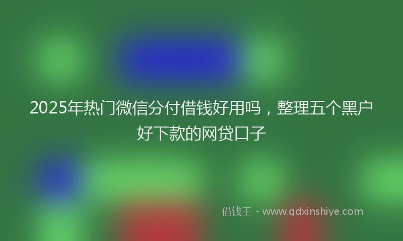 2025年热门微信分付借钱好用吗，整理五个黑户好下款的网贷口子
