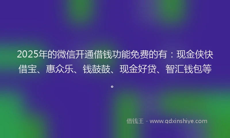 2025年的微信开通借钱功能免费的有：现金侠快借宝、惠众乐、钱鼓鼓、现金好贷、智汇钱包等。