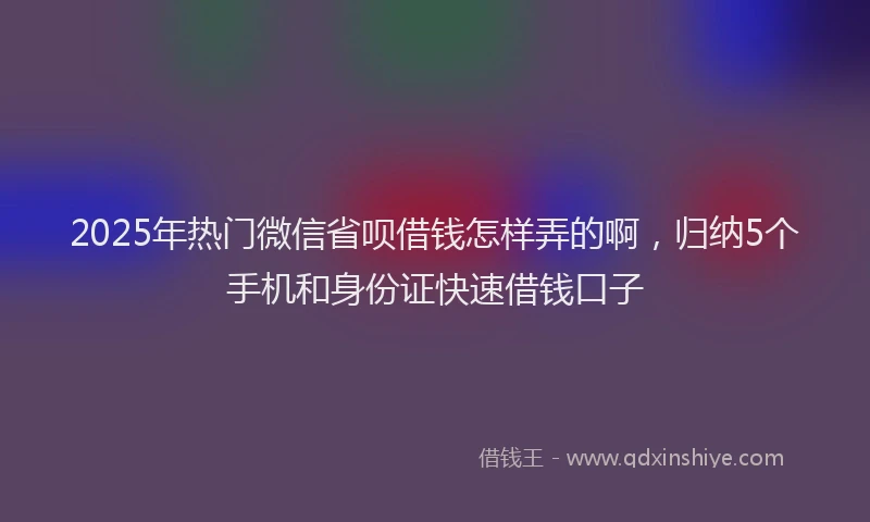 2025年热门微信省呗借钱怎样弄的啊，归纳5个手机和身份证快速借钱口子