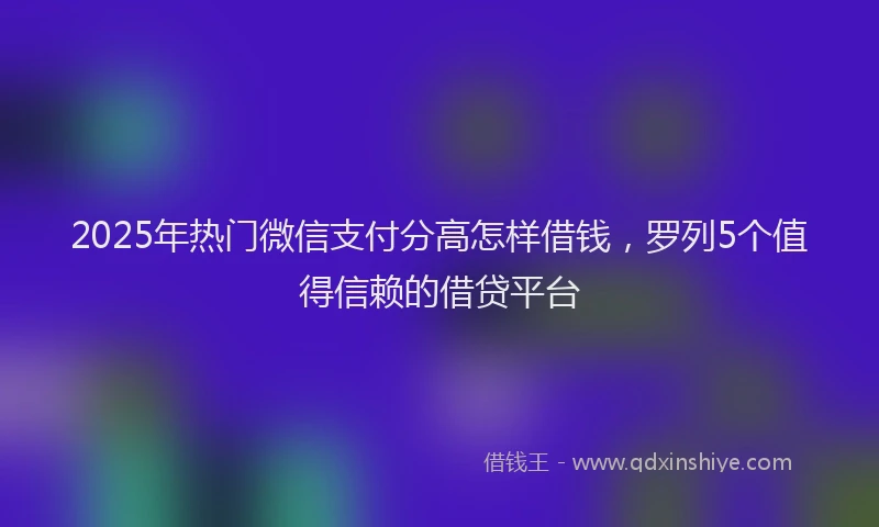 2025年热门微信支付分高怎样借钱，罗列5个值得信赖的借贷平台