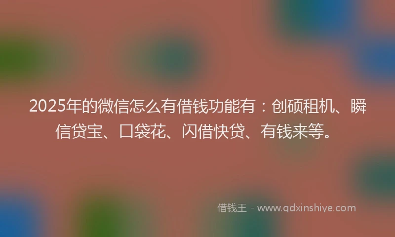 2025年的微信怎么有借钱功能有：创硕租机、瞬信贷宝、口袋花、闪借快贷、有钱来等。