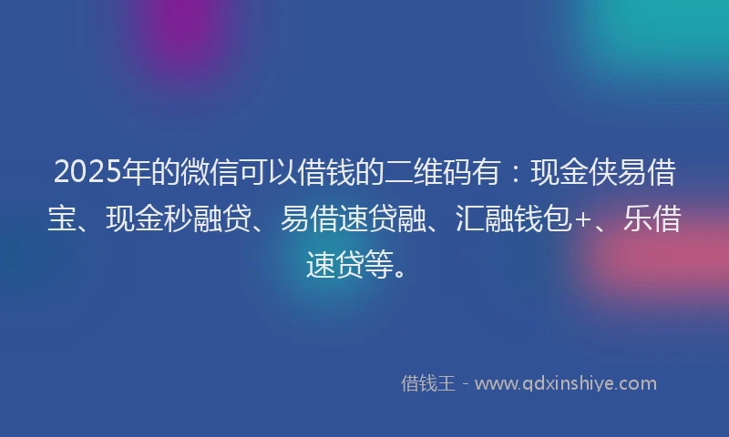 2025年的微信可以借钱的二维码有：现金侠易借宝、现金秒融贷、易借速贷融、汇融钱包+、乐借速贷等。