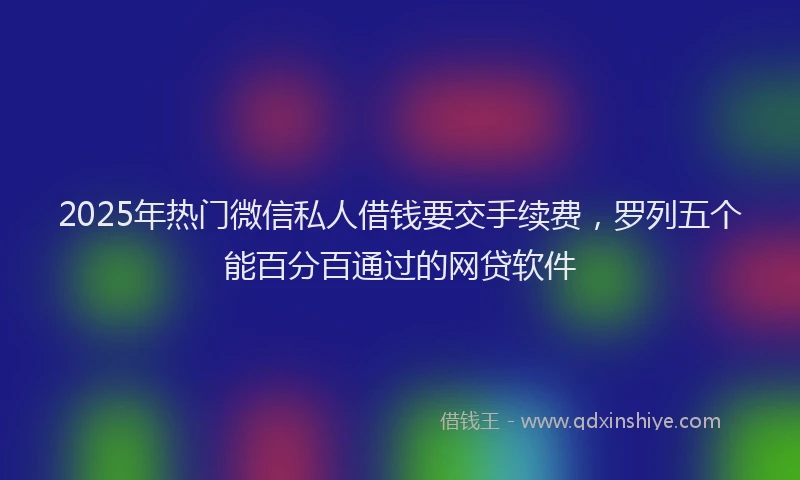 2025年热门微信私人借钱要交手续费，罗列五个能百分百通过的网贷软件
