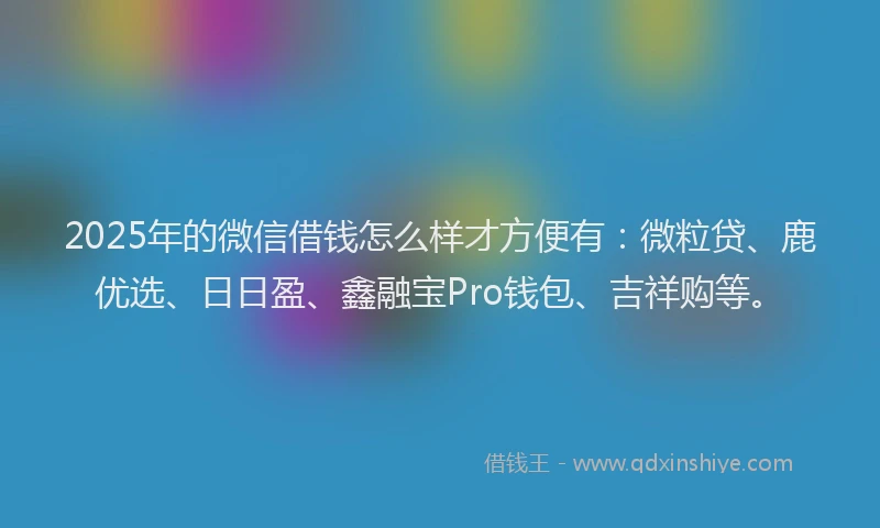 2025年的微信借钱怎么样才方便有：微粒贷、鹿优选、日日盈、鑫融宝Pro钱包、吉祥购等。