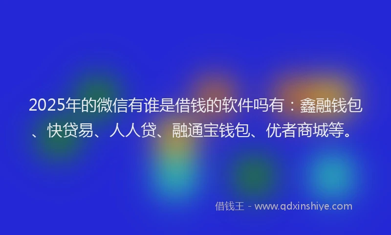 2025年的微信有谁是借钱的软件吗有：鑫融钱包、快贷易、人人贷、融通宝钱包、优者商城等。