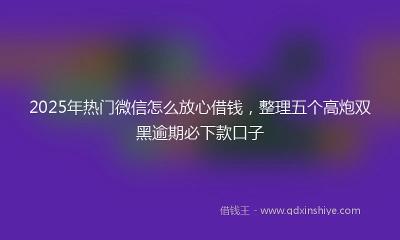 2025年热门微信怎么放心借钱，整理五个高炮双黑逾期必下款口子