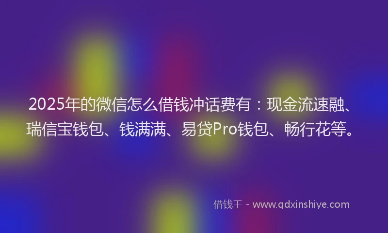 2025年的微信怎么借钱冲话费有：现金流速融、瑞信宝钱包、钱满满、易贷Pro钱包、畅行花等。