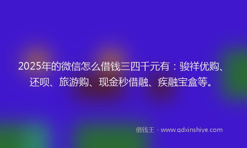 2025年的微信怎么借钱三四千元有：骏祥优购、还呗、旅游购、现金秒借融、疾融宝盒等。