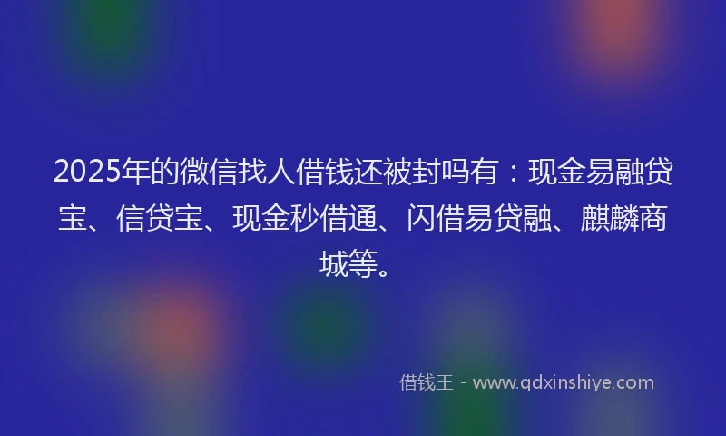 2025年的微信找人借钱还被封吗有：现金易融贷宝、信贷宝、现金秒借通、闪借易贷融、麒麟商城等。
