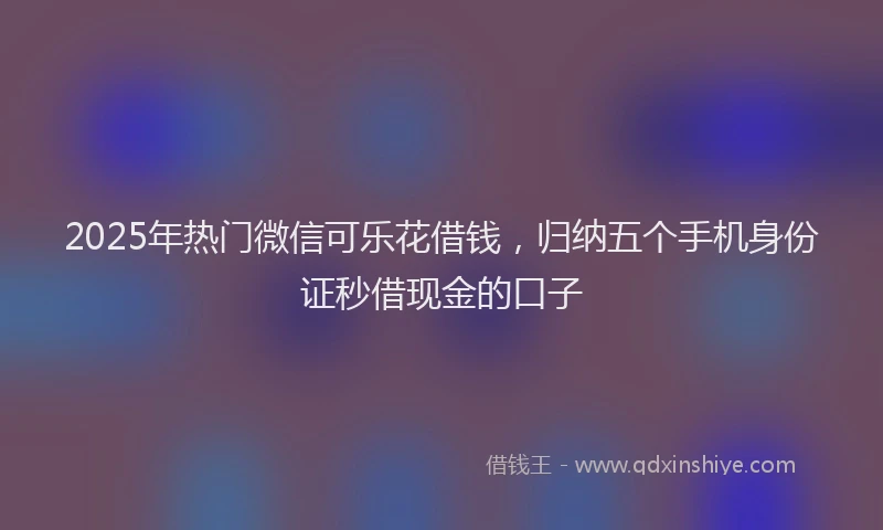 2025年热门微信可乐花借钱，归纳五个手机身份证秒借现金的口子