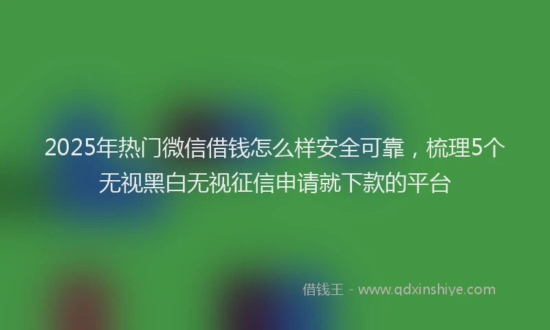 2025年热门微信借钱怎么样安全可靠，梳理5个无视黑白无视征信申请就下款的平台